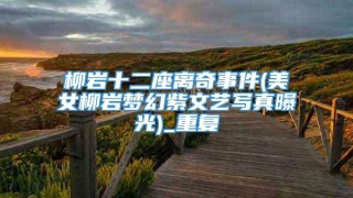 柳岩十二座离奇事件(美女柳岩梦幻紫文艺写真曝光)_重复