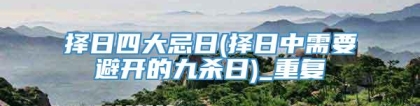 择日四大忌日(择日中需要避开的九杀日)_重复