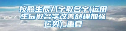 按照生辰八字取名字(运用生辰取名字改善命理加强运势)_重复