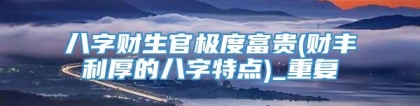八字财生官极度富贵(财丰利厚的八字特点)_重复