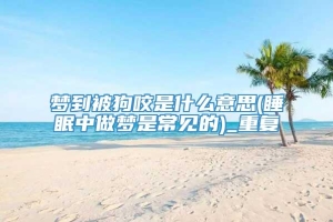 梦到被狗咬是什么意思(睡眠中做梦是常见的)_重复