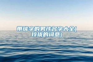 带珑字的男孩名字大全(玲珑的词意)