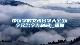 带侨字的女孩名字大全(侨字起名字吉利吗)_重复