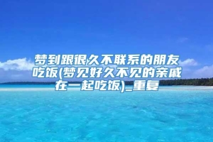 梦到跟很久不联系的朋友吃饭(梦见好久不见的亲戚在一起吃饭)_重复