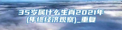 35岁属什么生肖2021年(年终经济观察)_重复