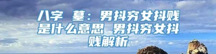 八字 墓：男抖穷女抖贱是什么意思 男抖穷女抖贱解析