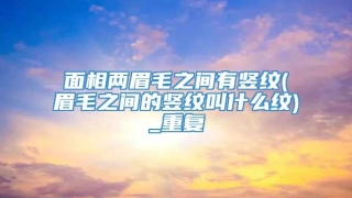 面相两眉毛之间有竖纹(眉毛之间的竖纹叫什么纹)_重复