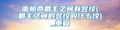 面相两眉毛之间有竖纹(眉毛之间的竖纹叫什么纹)_重复