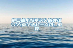 带三点水和草字头的女孩名字(草字头和三点水)_重复