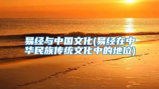 易经与中国文化(易经在中华民族传统文化中的地位)