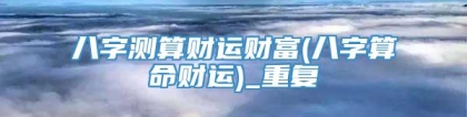 八字测算财运财富(八字算命财运)_重复