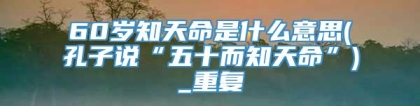 60岁知天命是什么意思(孔子说“五十而知天命”)_重复