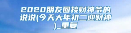 2020朋友圈接财神爷的说说(今天大年初二迎财神)_重复