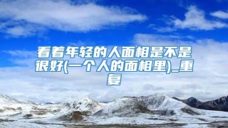 看着年轻的人面相是不是很好(一个人的面相里)_重复