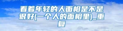 看着年轻的人面相是不是很好(一个人的面相里)_重复