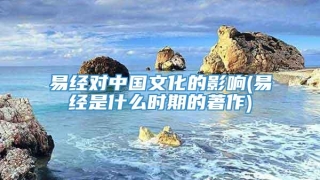 易经对中国文化的影响(易经是什么时期的著作)