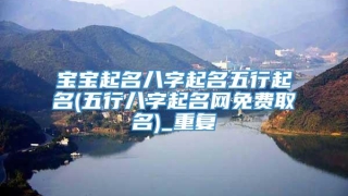宝宝起名八字起名五行起名(五行八字起名网免费取名)_重复