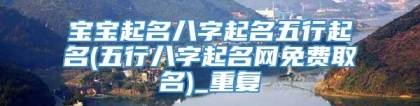 宝宝起名八字起名五行起名(五行八字起名网免费取名)_重复