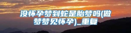 没怀孕梦到蛇是胎梦吗(做梦梦见怀孕)_重复