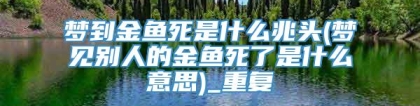 梦到金鱼死是什么兆头(梦见别人的金鱼死了是什么意思)_重复