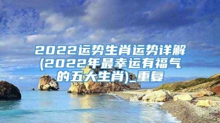 2022运势生肖运势详解(2022年最幸运有福气的五大生肖)_重复