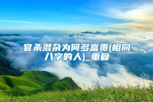 官杀混杂为何多富贵(相同八字的人)_重复