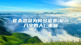 官杀混杂为何多富贵(相同八字的人)_重复