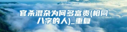 官杀混杂为何多富贵(相同八字的人)_重复