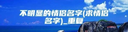 不明显的情侣名字(求情侣名字)_重复