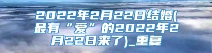 2022年2月22日结婚(最有“爱”的2022年2月22日来了)_重复