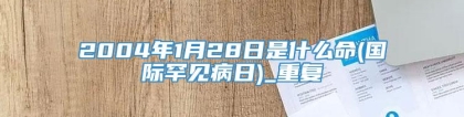 2004年1月28日是什么命(国际罕见病日)_重复