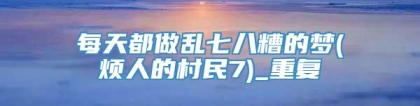 每天都做乱七八糟的梦(烦人的村民7)_重复