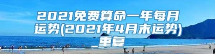 2021免费算命一年每月运势(2021年4月末运势)_重复