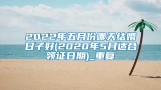 2022年五月份哪天结婚日子好(2020年5月适合领证日期)_重复