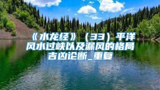 《水龙经》(33)平洋风水过峡以及漏风的格局吉凶论断_重复