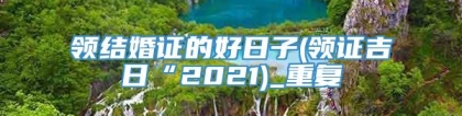 领结婚证的好日子(领证吉日“2021)_重复