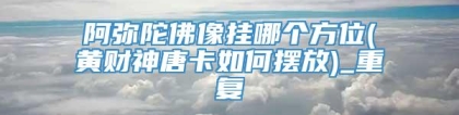 阿弥陀佛像挂哪个方位(黄财神唐卡如何摆放)_重复