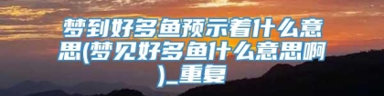 梦到好多鱼预示着什么意思(梦见好多鱼什么意思啊)_重复