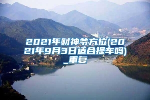 2021年财神爷方位(2021年9月3日适合提车吗)_重复