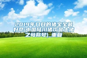 2019年几月的猪宝宝最好命(中国陆川猪饮誉土猪之母称号)_重复