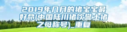 2019年几月的猪宝宝最好命(中国陆川猪饮誉土猪之母称号)_重复
