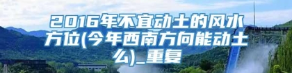 2016年不宜动土的风水方位(今年西南方向能动土么)_重复