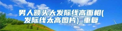 男人额头大发际线高面相(发际线太高图片)_重复