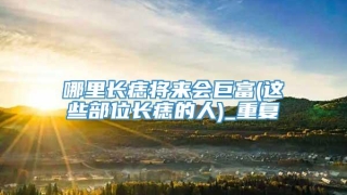 哪里长痣将来会巨富(这些部位长痣的人)_重复