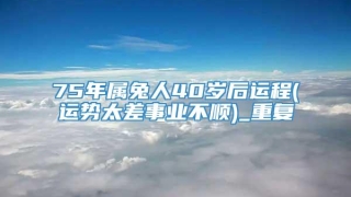 75年属兔人40岁后运程(运势太差事业不顺)_重复