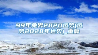 99年兔男2020运势(运势2020年运势)_重复