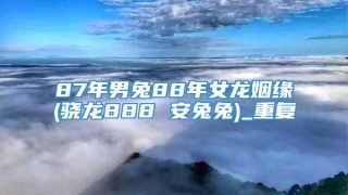 87年男兔88年女龙姻缘(骁龙888 安兔兔)_重复