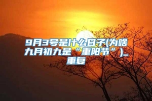 9月3号是什么日子(为啥九月初九是“重阳节”)_重复