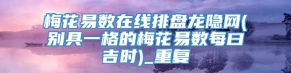 梅花易数在线排盘龙隐网(别具一格的梅花易数每曰吉时)_重复