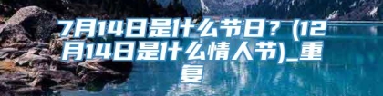 7月14日是什么节日？(12月14日是什么情人节)_重复